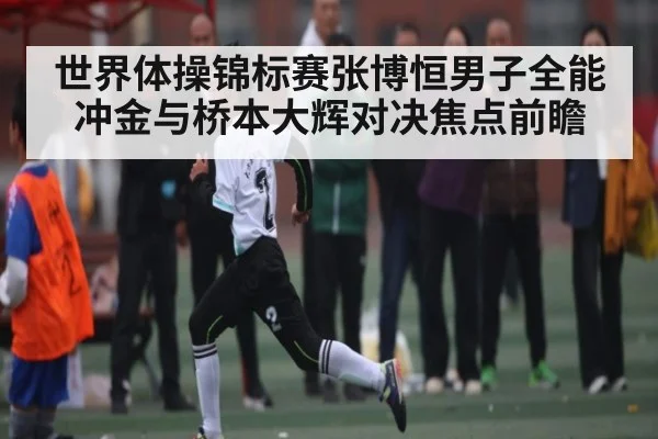 世界体操锦标赛张博恒男子全能冲金与桥本大辉对决焦点前瞻