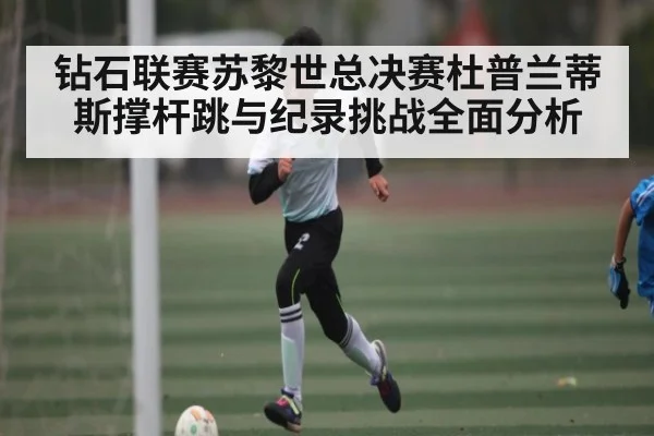钻石联赛苏黎世总决赛杜普兰蒂斯撑杆跳与纪录挑战全面分析