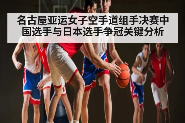 名古屋亚运女子空手道组手决赛中国选手与日本选手争冠关键分析