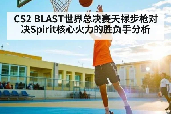 CS2 BLAST世界总决赛天禄步枪对决Spirit核心火力的胜负手分析