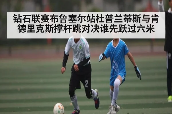 钻石联赛布鲁塞尔站杜普兰蒂斯与肯德里克斯撑杆跳对决谁先跃过六米