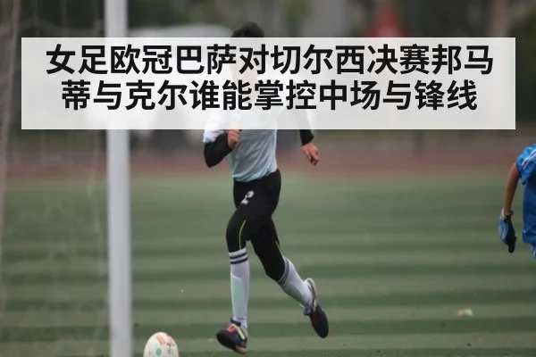 女足欧冠巴萨对切尔西决赛邦马蒂与克尔谁能掌控中场与锋线