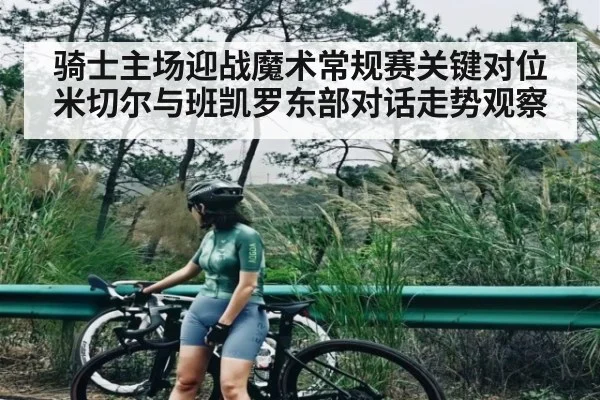 骑士主场迎战魔术常规赛关键对位 米切尔与班凯罗东部对话走势观察