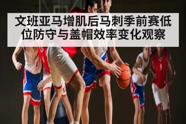 文班亚马增肌后马刺季前赛低位防守与盖帽效率变化观察