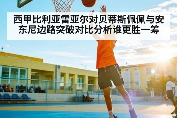 西甲比利亚雷亚尔对贝蒂斯佩佩与安东尼边路突破对比分析谁更胜一筹